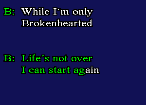 2 While I'm only
Brokenhearted

z Life's not over
I can start again