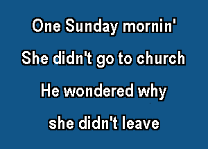 One Sunday mornin'

She didn't go to church

He wondered why

she didn't leave