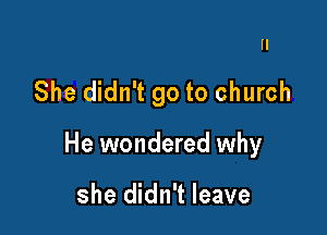 II

She didn't go to church

He wondered why

she didn't leave