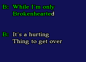 B2 While I'm only
Brokenhearted

B2 It's a hurting
Thing to get over