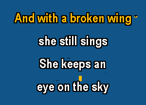 And with a broken wing 
she still sings

She keeps an

eye on tlge sky