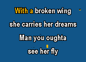 With a broken wing 
she carries her dreams

Man you oughta

see hear fly