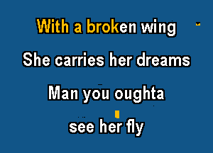 With a broken wing 
She carries her dreams

Man you oughta

see hear fly