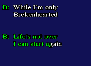 2 While I'm only
Brokenhearted

z Life's not over
I can start again