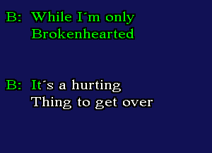 B2 While I'm only
Brokenhearted

B2 It's a hurting
Thing to get over