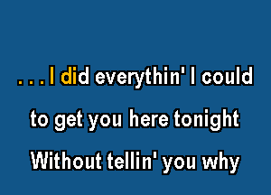 ...ldid everythin' I could
to get you here tonight

Without tellin' you why