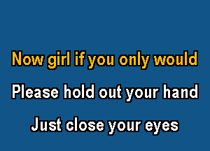 Now girl if you only would

Please hold out your hand

J ust close your eyes