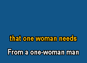 that one woman needs

From a one-woman man