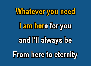 Whatever you need
I am here for you

and I'll always be

From here to eternity