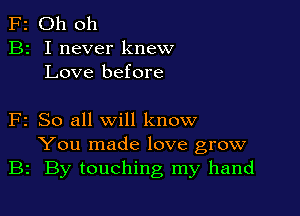 F2 Oh oh
B2 I never knew
Love before

F2 So all will know
You made love grow
B2 By touching my hand