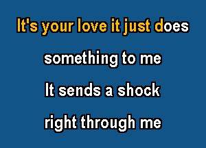 It's your love it just does
something to me

It sends a shock

right through me