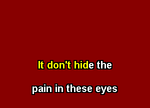 It don't hide the

pain in these eyes