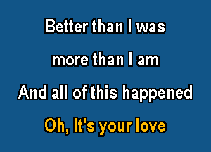 Better than I was

more than I am

And all ofthis happened

Oh, It's your love