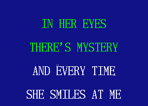 IN HER EYES
THERE S MYSTERY
AND EVERY TIME

SHE SMILES AT ME I