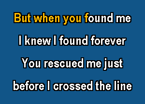 But when you found me

I knew I found forever

You rescued me just

before I crossed the line