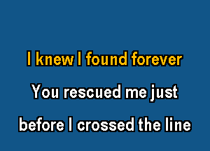 I knew I found forever

You rescued me just

before I crossed the line