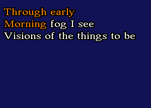 Through early
Morning fog I see
Visions of the things to be