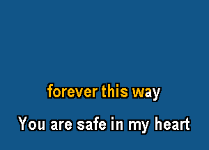 forever this way

You are safe in my heart