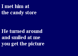 I met him at
the candy store

He turned around
and smiled at me
you get the picture