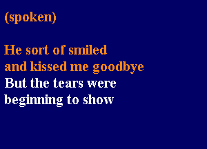 (spoken)

He sort of smiled
and kissed me goodbye

But the tears were
beginning to show