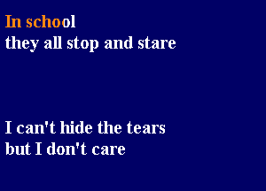 In school
they all stop and stare

I can't hide the tears
but I don't care