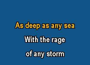 As deep as any sea

With the rage

of any storm