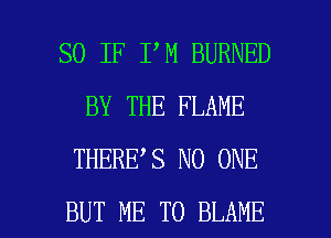 SO IF I M BURNED
BY THE FLAME
THERE S NO ONE

BUT ME TO BLAME l