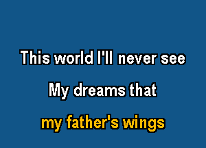 This world I'll never see

My dreams that

my father's wings