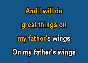 And I will do

great things on

my father's wings

On my father's wings