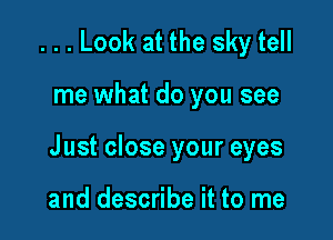 ...Look at the sky tell

me what do you see

J ust close your eyes

and describe it to me