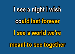I see a night I wish

could last forever
I see a world we're

meant to see together