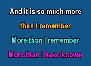 And it is so much more

than I remember

More than I remember