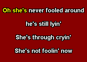 0h she's never fooled around

he's still lyin'

She's through cryin'

She's not foolin' now