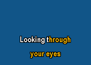 Looking through

your eyes
