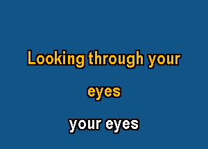 Looking through your

eyes

your eyes