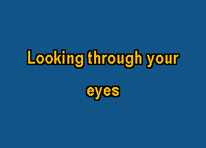 Looking through your

eyes