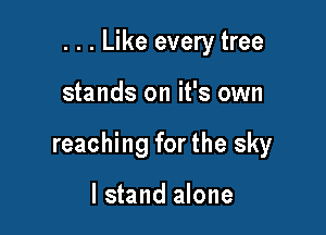 . . . Like every tree

stands on it's own

reaching forthe sky

I stand alone
