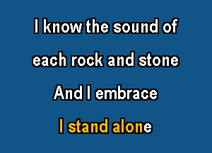 I knowthe sound of

each rock and stone

And I embrace

I stand alone