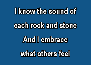 I knowthe sound of
each rock and stone

And I embrace

what others feel