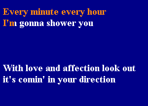 Every minute every hour
I'm gonna shower you

With love and affection look out
it's comin' in your direction