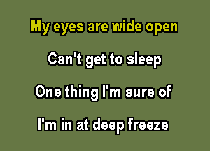 My eyes are wide open

Can't get to sleep
One thing I'm sure of

I'm in at deep freeze