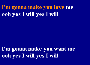 I'm gonna make you love me
0011 yes I will yes I will

I'm gonna make you want me
0011 yes I will yes I will