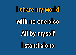 I share my world

with no one else

All by myself

I stand alone