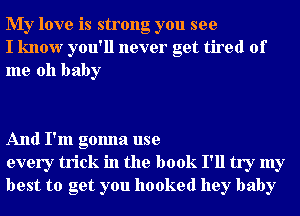 My love is strong you see
I know you'll never get tired of
me oh baby

And I'm gonna use
every trick in the book I'll try my
best to get you hooked hey baby