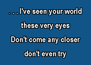 ...l've seen your world

these very eyes

Don't come any closer

don't even try