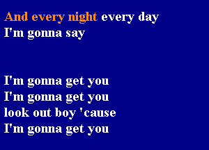 And every night every day
I'm gonna say

I'm gomla get you
I'm gomla get you
look out boy 'cause
I'm gomla get you