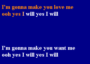 I'm gonna make you love me
0011 yes I will yes I will

I'm gonna make you want me
0011 yes I will yes I will