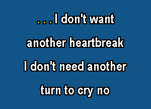 ...ldon't want
another heartbreak

ldon't need another

turn to cry no