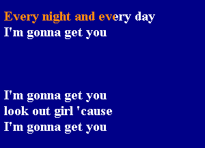 Every night and every day
I'm gonna get you

I'm gomla get you
look out girl 'cause
I'm gomla get you