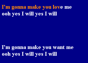 I'm gonna make you love me
0011 yes I will yes I will

I'm gonna make you want me
0011 yes I will yes I will